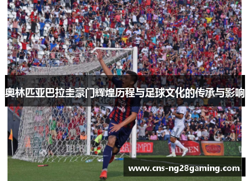 奥林匹亚巴拉圭豪门辉煌历程与足球文化的传承与影响 奥林匹亚巴拉圭豪门辉煌历程与足球文化的传承与影响