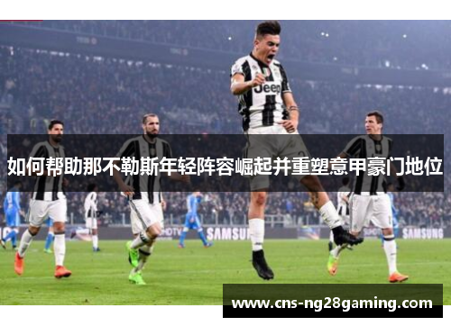 如何帮助那不勒斯年轻阵容崛起并重塑意甲豪门地位