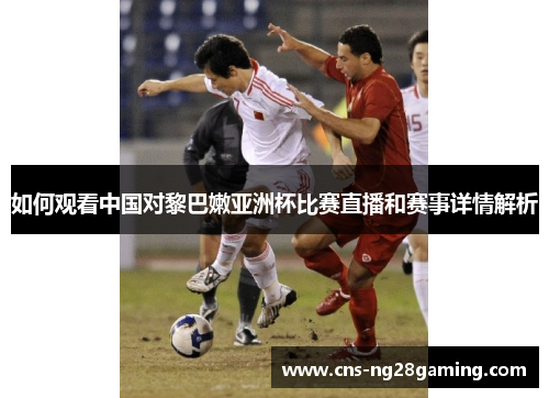 如何观看中国对黎巴嫩亚洲杯比赛直播和赛事详情解析 如何观看中国对黎巴嫩亚洲杯比赛直播和赛事详情解析