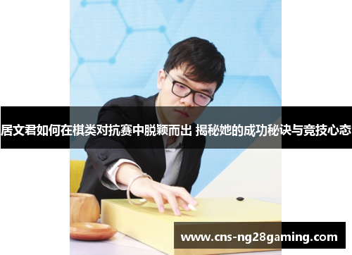 居文君如何在棋类对抗赛中脱颖而出 揭秘她的成功秘诀与竞技心态 居文君如何在棋类对抗赛中脱颖而出 揭秘她的成功秘诀与竞技心态