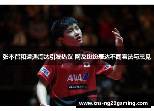张本智和遭遇淘汰引发热议 网友纷纷表达不同看法与意见 张本智和遭遇淘汰引发热议 网友纷纷表达不同看法与意见