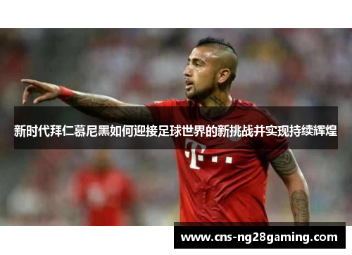 新时代拜仁慕尼黑如何迎接足球世界的新挑战并实现持续辉煌