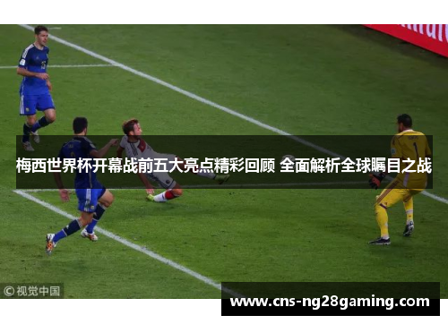 梅西世界杯开幕战前五大亮点精彩回顾 全面解析全球瞩目之战