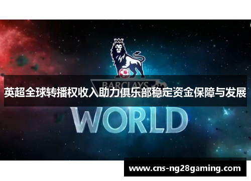 英超全球转播权收入助力俱乐部稳定资金保障与发展