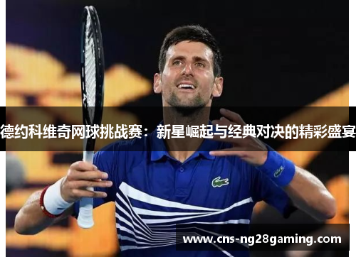 德约科维奇网球挑战赛：新星崛起与经典对决的精彩盛宴