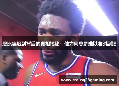 恩比德迟到背后的真相揭秘：他为何总是难以准时到场