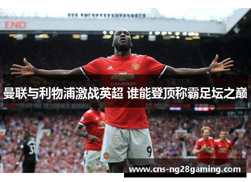 曼联与利物浦激战英超 谁能登顶称霸足坛之巅 曼联与利物浦激战英超 谁能登顶称霸足坛之巅