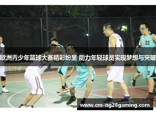 欧洲青少年篮球大赛精彩纷呈 助力年轻球员实现梦想与突破