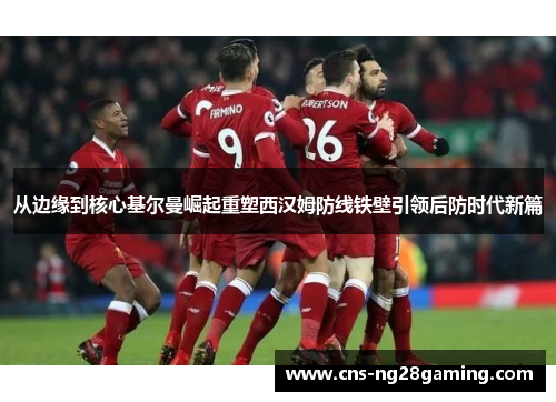 从边缘到核心基尔曼崛起重塑西汉姆防线铁壁引领后防时代新篇