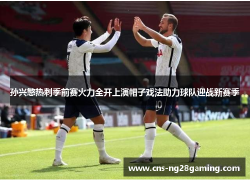 孙兴慜热刺季前赛火力全开上演帽子戏法助力球队迎战新赛季