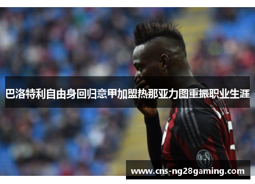 巴洛特利自由身回归意甲加盟热那亚力图重振职业生涯 巴洛特利自由身回归意甲加盟热那亚力图重振职业生涯