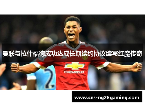 曼联与拉什福德成功达成长期续约协议续写红魔传奇 曼联与拉什福德成功达成长期续约协议续写红魔传奇