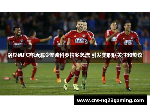 洛杉矶FC客场爆冷惨败科罗拉多急流 引发美职联关注和热议 洛杉矶FC客场爆冷惨败科罗拉多急流 引发美职联关注和热议