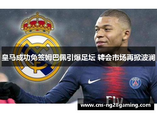 皇马成功免签姆巴佩引爆足坛 转会市场再掀波澜