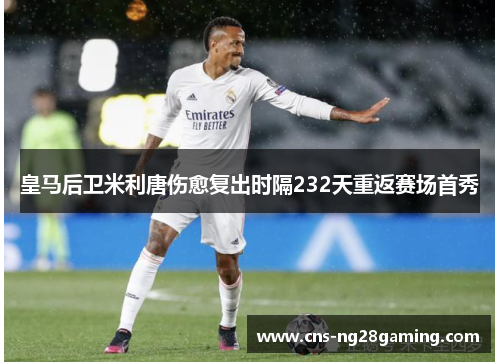 皇马后卫米利唐伤愈复出时隔232天重返赛场首秀
