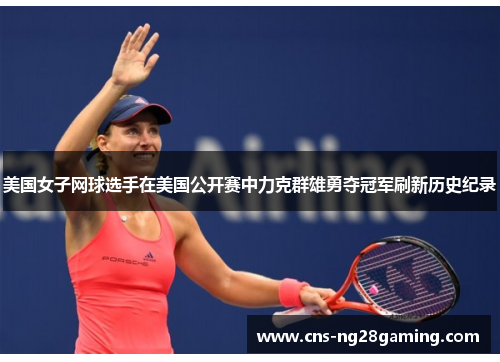 美国女子网球选手在美国公开赛中力克群雄勇夺冠军刷新历史纪录