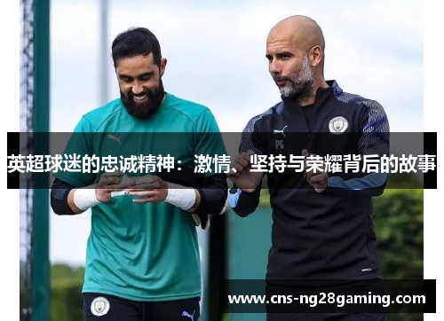 英超球迷的忠诚精神：激情、坚持与荣耀背后的故事