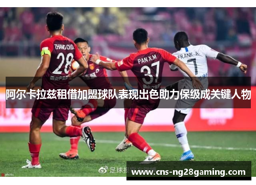 阿尔卡拉兹租借加盟球队表现出色助力保级成关键人物 阿尔卡拉兹租借加盟球队表现出色助力保级成关键人物