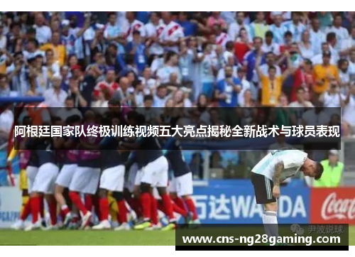 阿根廷国家队终极训练视频五大亮点揭秘全新战术与球员表现 阿根廷国家队终极训练视频五大亮点揭秘全新战术与球员表现