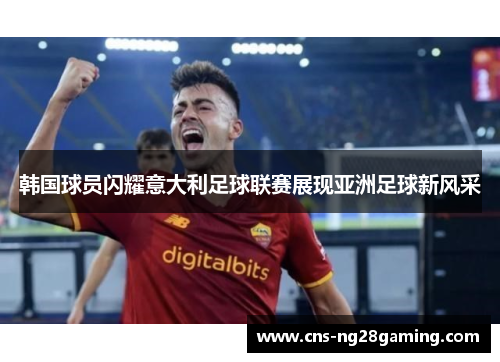 韩国球员闪耀意大利足球联赛展现亚洲足球新风采 韩国球员闪耀意大利足球联赛展现亚洲足球新风采