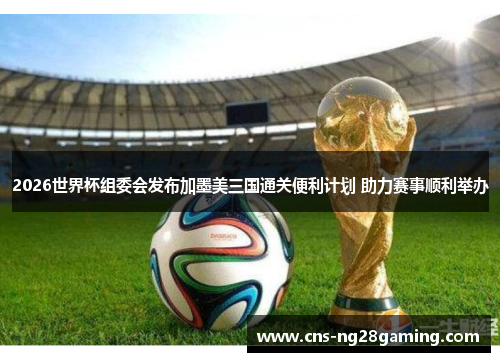 2026世界杯组委会发布加墨美三国通关便利计划 助力赛事顺利举办 2026世界杯组委会发布加墨美三国通关便利计划 助力赛事顺利举办