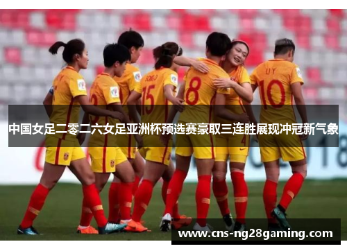 中国女足二零二六女足亚洲杯预选赛豪取三连胜展现冲冠新气象 中国女足二零二六女足亚洲杯预选赛豪取三连胜展现冲冠新气象