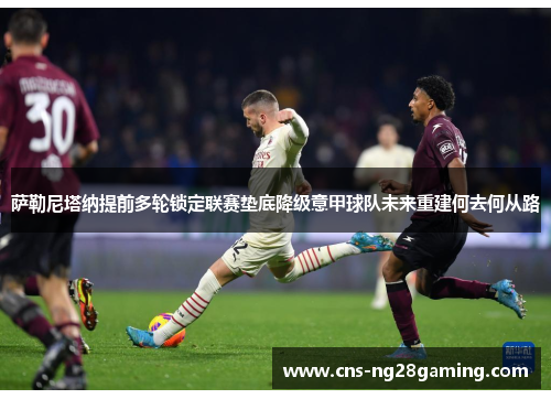 萨勒尼塔纳提前多轮锁定联赛垫底降级意甲球队未来重建何去何从路 萨勒尼塔纳提前多轮锁定联赛垫底降级意甲球队未来重建何去何从路