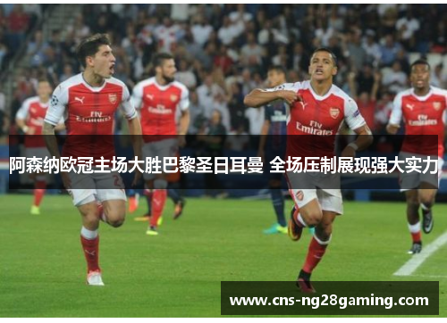 阿森纳欧冠主场大胜巴黎圣日耳曼 全场压制展现强大实力