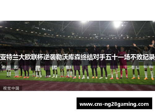 亚特兰大欧联杯逆袭勒沃库森终结对手五十一场不败纪录 亚特兰大欧联杯逆袭勒沃库森终结对手五十一场不败纪录